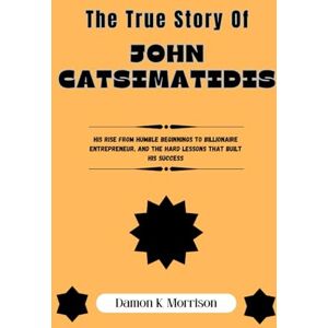 Morrison, Damon K. THE TRUE STORY OF JOHN CATSIMATIDIS: His Rise from Humble Beginnings to Billionaire Entrepreneur, and the Hard Lessons That Built His Success (The ... of Ambition, Adversity, and Achievement) Morrison, Damon K. THE TRUE STORY OF JOHN CATSIMATIDIS: His Rise from Humble Beginnings to Billionaire Entrepreneur, and the Hard Lessons That Built His Success (The ... of Ambition, Adversity, and Achievement)