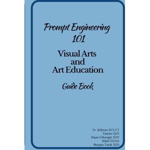 BULUT, Dr. Şükran Prompt Engineering 101 Visual Arts and Art Education Guide Book BULUT, Dr. Şükran Prompt Engineering 101 Visual Arts and Art Education Guide Book