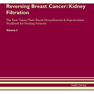 Central, Health Reversing Breast Cancer: Kidney Filtration The Raw Vegan Plant-Based Detoxification & Regeneration Workbook for Healing Patients. Volume 5 Central, Health Reversing Breast Cancer: Kidney Filtration The Raw Vegan Plant-Based Detoxification & Regeneration Workbook for Healing Patients. Volume 5
