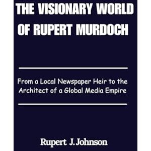Johnson, Rupert J. The Visionary World of Rupert Murdoch: From a Local Newspaper Heir to the Architect of a Global Media Empire Johnson, Rupert J. The Visionary World of Rupert Murdoch: From a Local Newspaper Heir to the Architect of a Global Media Empire