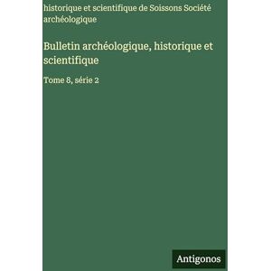 Société Archéologique de Soissons Bulletin archéologique, historique et scientifique: Tome 8, série 2 Société Archéologique de Soissons Bulletin archéologique, historique et scientifique: Tome 8, série 2