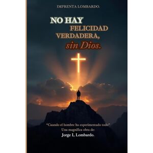 Lombardo, Jorge I, No hay felicidad verdadera, sin Dios.: "Cuando el hombre ha experimentado todo Lombardo, Jorge I, No hay felicidad verdadera, sin Dios.: "Cuando el hombre ha experimentado todo