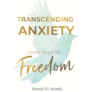 El-Ramly, Manal Transcending Anxiety: From Fear to Freedom: Transforming Unacknowledged Fears Into a Life of Freedom and Happiness Book El-Ramly, Manal Transcending Anxiety: From Fear to Freedom: Transforming Unacknowledged Fears Into a Life of Freedom and Happiness Book