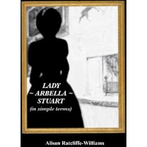 Ratcliffe-Williams, Alison Lady Arbella Stuart (in simple terms) Ratcliffe-Williams, Alison Lady Arbella Stuart (in simple terms)