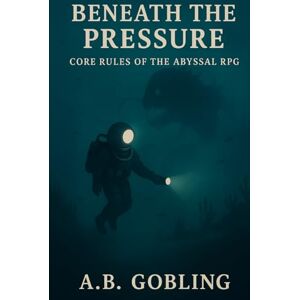 Gobling, A.B. Beneath the Pressure: Core Rules of the Abyssal RPG (Beneath the Pressure — The Abyssal RPG Core Rules Series) Gobling, A.B. Beneath the Pressure: Core Rules of the Abyssal RPG (Beneath the Pressure — The Abyssal RPG Core Rules Series)