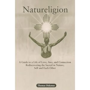 Didymus, Thomas Natureligion: A Guide to a Life of Love, Awe, and Connection, Rediscovering the Sacred in Nature, Self, and Each Other Didymus, Thomas Natureligion: A Guide to a Life of Love, Awe, and Connection, Rediscovering the Sacred in Nature, Self, and Each Other