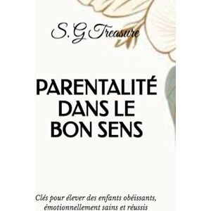 TREASURE, S. G PARENTALITÉ DANS LE BON SENS: Clés pour élever des enfants obéissants, émotionnellement sains et réussis (S. G TREASURE'S PARENTING BOOKSTORE) TREASURE, S. G PARENTALITÉ DANS LE BON SENS: Clés pour élever des enfants obéissants, émotionnellement sains et réussis (S. G TREASURE'S PARENTING BOOKSTORE)