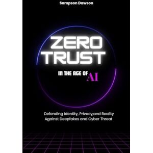 DAWSON, SAMPSON Zero Trust in the Age of AI: Defending Identity, Privacy, and Reality Against Deepfakes and Cyber Threats DAWSON, SAMPSON Zero Trust in the Age of AI: Defending Identity, Privacy, and Reality Against Deepfakes and Cyber Threats