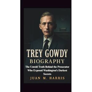 M. Harris, Juan TREY GOWDY BIOGRAPHY: The Untold Truth Behind the Prosecutor Who Exposed Washington’s Darkest Secrets M. Harris, Juan TREY GOWDY BIOGRAPHY: The Untold Truth Behind the Prosecutor Who Exposed Washington’s Darkest Secrets