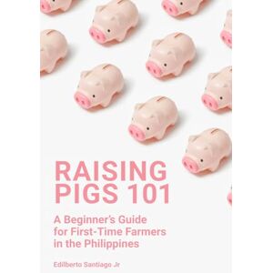 Santiago Jr, Mr Edilberto Pison Raising Pigs 101: A Beginner's Guide for First-Time Farmers in the Philippines Santiago Jr, Mr Edilberto Pison Raising Pigs 101: A Beginner's Guide for First-Time Farmers in the Philippines
