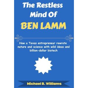 Williams, Michael B The Restless Mind of Ben Lamm: How a Texas entrepreneur rewrote nature and science with wild ideas and billion-dollar biotech (The Minds That Built Wealth) Williams, Michael B The Restless Mind of Ben Lamm: How a Texas entrepreneur rewrote nature and science with wild ideas and billion-dollar biotech (The Minds That Built Wealth)