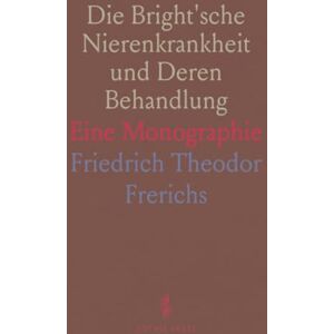 Friedrich Theodor, Frerichs Die Bright'sche Nierenkrankheit und Deren Behandlung: Eine Monographie Friedrich Theodor, Frerichs Die Bright'sche Nierenkrankheit und Deren Behandlung: Eine Monographie