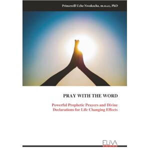 Nwokocha, Princewill Uche PRAY WITH THE WORD: Powerful Prophetic Prayers and Divine Declarations for Life Changing Effects Nwokocha, Princewill Uche PRAY WITH THE WORD: Powerful Prophetic Prayers and Divine Declarations for Life Changing Effects