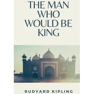 Kipling, Rudyard The Man Who Would be King: (Annotated) Kipling, Rudyard The Man Who Would be King: (Annotated)