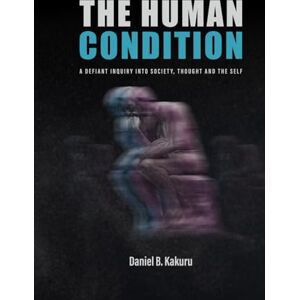 Kakuru, Daniel B. THE HUMAN CONDITION: A Defiant Inquiry into Society, Thought and the Self Kakuru, Daniel B. THE HUMAN CONDITION: A Defiant Inquiry into Society, Thought and the Self