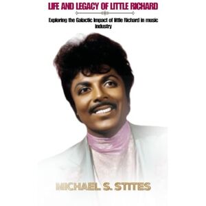 S. Stites, Michael Life and Legacy of Little Richard: Exploring the Galactic Impact of little Richard in music industry S. Stites, Michael Life and Legacy of Little Richard: Exploring the Galactic Impact of little Richard in music industry