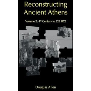 Allen, Douglas Reconstructing Ancient Athens: Volume 2: 4th Century to 322 BCE Allen, Douglas Reconstructing Ancient Athens: Volume 2: 4th Century to 322 BCE