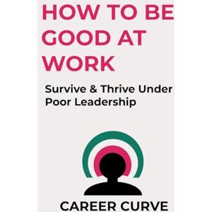 Curve, Career How to Be Good at Work: Survive & Thrive Under Poor leadership Curve, Career How to Be Good at Work: Survive & Thrive Under Poor leadership