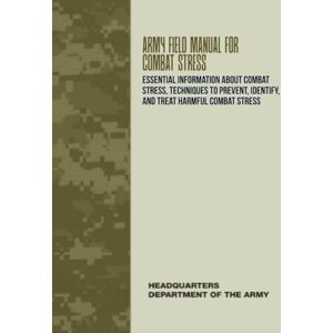 Department of the Army, Headquarters Army Field Manual for Combat Stress: Essential Information About Combat Stress, Techniques to Prevent, Identify, and Treat Harmful Combat Stress Department of the Army, Headquarters Army Field Manual for Combat Stress: Essential Information About Combat Stress, Techniques to Prevent, Identify, and Treat Harmful Combat Stress