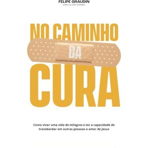 Graudin, Felipe No Caminho da Cura: Como viver uma vida de milagres e ter a capacidade de transbordar em outras pessoas o amor de Jesus Graudin, Felipe No Caminho da Cura: Como viver uma vida de milagres e ter a capacidade de transbordar em outras pessoas o amor de Jesus