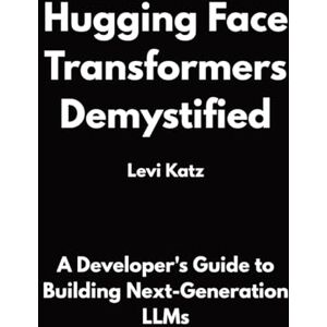 KATZ, LEVI Hugging Face Transformers Demystified: A Developer's Guide to Building Next-Generation LLMs KATZ, LEVI Hugging Face Transformers Demystified: A Developer's Guide to Building Next-Generation LLMs