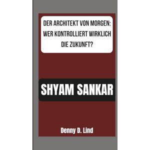 D. Lind, Denny SHYAM SANKAR: DER ARCHITEKT VON MORGEN: WER KONTROLLIERT WIRKLICH DIE ZUKUNFT? D. Lind, Denny SHYAM SANKAR: DER ARCHITEKT VON MORGEN: WER KONTROLLIERT WIRKLICH DIE ZUKUNFT?