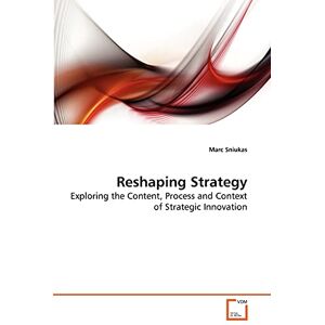 Sniukas, Marc Reshaping Strategy: Exploring the Content, Process and Context of Strategic Innovation Sniukas, Marc Reshaping Strategy: Exploring the Content, Process and Context of Strategic Innovation