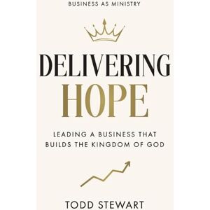 Stewart, Todd Delivering Hope: Leading a Business That Builds the Kingdom of God Stewart, Todd Delivering Hope: Leading a Business That Builds the Kingdom of God