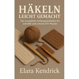 Kendrick, Elara Häkeln leicht gemacht: Der komplette Anfängerleitfaden für schnelle und schöne DIY-Muster Kendrick, Elara Häkeln leicht gemacht: Der komplette Anfängerleitfaden für schnelle und schöne DIY-Muster