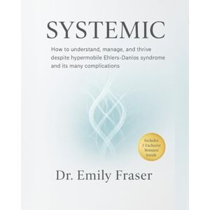 Fraser, Dr. Emily SYSTEMIC: How to understand, manage, and thrive despite hypermobile Ehlers-Danlos syndrome and its many complications Fraser, Dr. Emily SYSTEMIC: How to understand, manage, and thrive despite hypermobile Ehlers-Danlos syndrome and its many complications