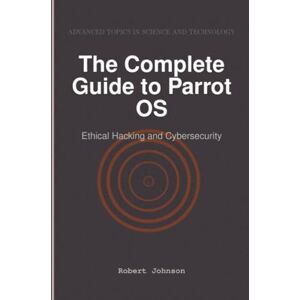 Johnson, Robert The Complete Guide to Parrot OS: Ethical Hacking and Cybersecurity Johnson, Robert The Complete Guide to Parrot OS: Ethical Hacking and Cybersecurity
