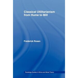 Rosen, Frederick Classical Utilitarianism from Hume to Mill (Routledge Studies in Ethics and Moral Theory) Rosen, Frederick Classical Utilitarianism from Hume to Mill (Routledge Studies in Ethics and Moral Theory)
