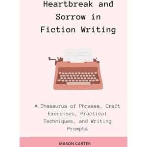 Carter, Mason Heartbreak and Sorrow in Fiction Writing: A Thesaurus of Phrases, Craft Exercises, Practical Techniques, and Writing Prompts (The Author’s Toolkit Series) Carter, Mason Heartbreak and Sorrow in Fiction Writing: A Thesaurus of Phrases, Craft Exercises, Practical Techniques, and Writing Prompts (The Author’s Toolkit Series)