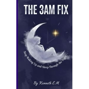 E.M, Kenneth THE 3AM FIX: Stop Waking Up and Sleep Through the Night: Science-Backed Solutions for Insomnia & Racing Thoughts For Busy Adults, Shift Workers & Overthinkers E.M, Kenneth THE 3AM FIX: Stop Waking Up and Sleep Through the Night: Science-Backed Solutions for Insomnia & Racing Thoughts For Busy Adults, Shift Workers & Overthinkers
