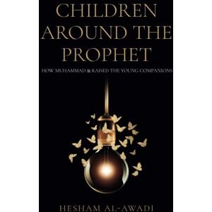 Al-Awadi, Hesham Children Around the Prophet: How Muhammad raised the Young Companions Al-Awadi, Hesham Children Around the Prophet: How Muhammad raised the Young Companions