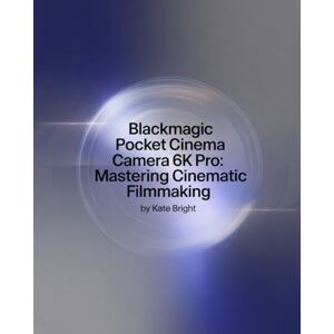 Bright, Kate Blackmagic Pocket Cinema Camera 6K Pro: Mastering Cinematic Filmmaking: From Setup to Post-Production Excellence Bright, Kate Blackmagic Pocket Cinema Camera 6K Pro: Mastering Cinematic Filmmaking: From Setup to Post-Production Excellence