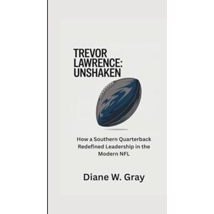 W. Gray, Diane TREVOR LAWRENCE: Unshaken: How a Southern Quarterback Redefined Leadership in the Modern NFL W. Gray, Diane TREVOR LAWRENCE: Unshaken: How a Southern Quarterback Redefined Leadership in the Modern NFL