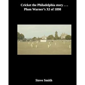 Smith, Steve Cricket the Philadelphia story . . . Plum Warner's XI of 1898 Smith, Steve Cricket the Philadelphia story . . . Plum Warner's XI of 1898