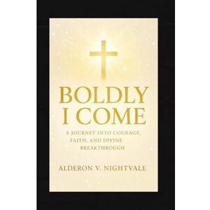 V. Nightvale, Alderon Boldly I Come: A Journey Into Courage, Faith, and Divine Breakthrough V. Nightvale, Alderon Boldly I Come: A Journey Into Courage, Faith, and Divine Breakthrough