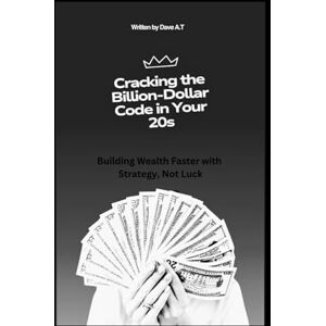 A.T, Dave Cracking the Billion-Dollar Code in Your 20s: Building Wealth Faster with Strategy, Not Luck A.T, Dave Cracking the Billion-Dollar Code in Your 20s: Building Wealth Faster with Strategy, Not Luck