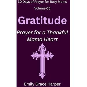 Harper, Emily Grace 30 Days of Prayer for Busy Moms, Volume 05: Gratitude: Prayer for a Thankful Mama Heart: 5 Harper, Emily Grace 30 Days of Prayer for Busy Moms, Volume 05: Gratitude: Prayer for a Thankful Mama Heart: 5