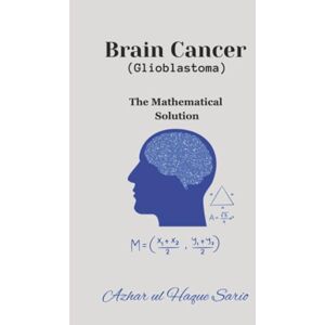 Sario, Azhar ul Haque Brain Cancer (Glioblastoma): The Mathematical Solution (The Body by Numbers Bio Code) Sario, Azhar ul Haque Brain Cancer (Glioblastoma): The Mathematical Solution (The Body by Numbers Bio Code)