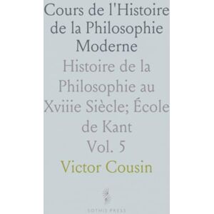 Victor, Cousin Cours de l'Histoire de la Philosophie Moderne: Histoire de la Philosophie au Xviiie Siècle; École de Kant Victor, Cousin Cours de l'Histoire de la Philosophie Moderne: Histoire de la Philosophie au Xviiie Siècle; École de Kant