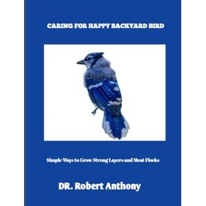 Anthony, DR. Robert CARING FOR HAPPY BACKYARD BIRDS: Simple Ways to Grow Strong Layers and Meat Flocks Anthony, DR. Robert CARING FOR HAPPY BACKYARD BIRDS: Simple Ways to Grow Strong Layers and Meat Flocks