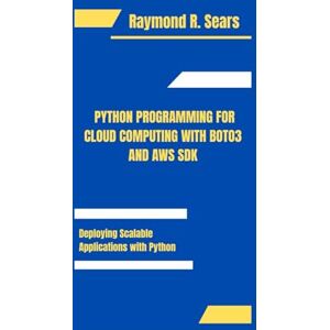 R. Sears, Raymond PYTHON PROGRAMMING FOR CLOUD COMPUTING WITH BOTO3 AND AWS SDK R. Sears, Raymond PYTHON PROGRAMMING FOR CLOUD COMPUTING WITH BOTO3 AND AWS SDK