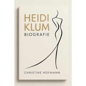 HOFMANN, CHRISTINE HEIDI KLUM BIOGRAFIE: Vom Laufsteg zum Business-Imperium: Lektionen von einem Modevisionär HOFMANN, CHRISTINE HEIDI KLUM BIOGRAFIE: Vom Laufsteg zum Business-Imperium: Lektionen von einem Modevisionär