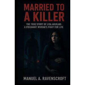 Ravenscroft, Manuel A. Married To A Killer: The True Story of Lisa Aguilar: A Pregnant Woman’s Fight for Life Ravenscroft, Manuel A. Married To A Killer: The True Story of Lisa Aguilar: A Pregnant Woman’s Fight for Life