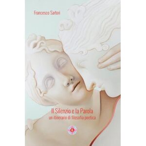 Sartori, Francesco Il Silenzio e la Parola: un itinerario di filosofia poetica (Ali di Luce) Sartori, Francesco Il Silenzio e la Parola: un itinerario di filosofia poetica (Ali di Luce)
