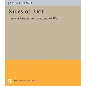 Bond, James E. Rules of Riot: Internal Conflict and the Law of War (Princeton Legacy Library): 1399 Bond, James E. Rules of Riot: Internal Conflict and the Law of War (Princeton Legacy Library): 1399