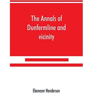 Henderson, Ebenezer The annals of Dunfermline and vicinity, from the earliest authentic period to the present time, A.D. 1069-1878; interspersed with explanatory notes, memorabilia, and numerous illustrative engravings. Henderson, Ebenezer The annals of Dunfermline and vicinity, from the earliest authentic period to the present time, A.D. 1069-1878; interspersed with explanatory notes, memorabilia, and numerous illustrative engravings.